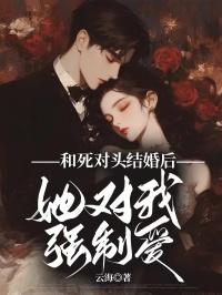 和死对头结婚后，她对我强制爱