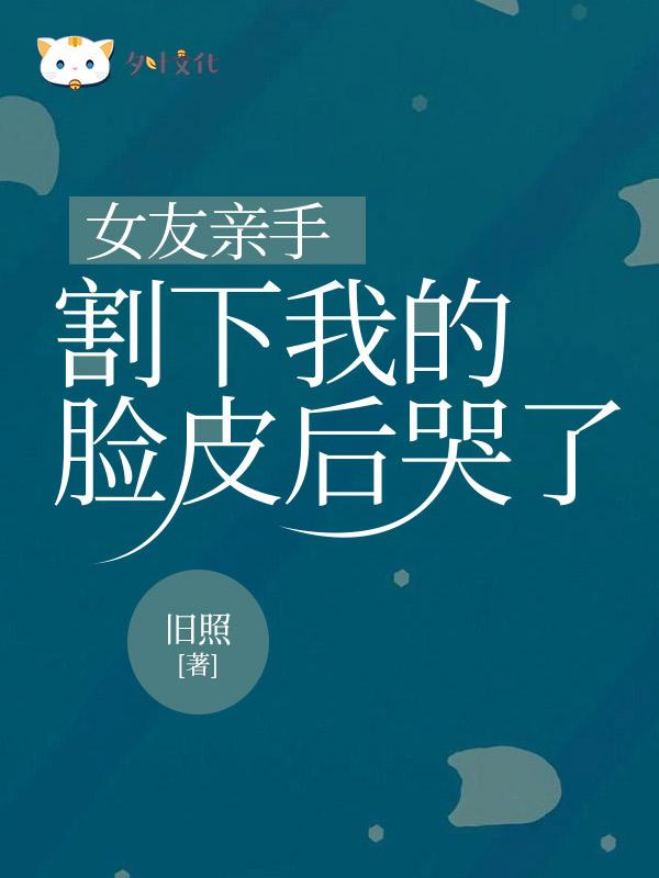 女友亲手割下我脸皮后哭了