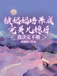 被妈妈培养成完美儿媳后，我决定不婚