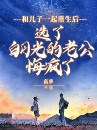 和儿子一起重生后，选了白月光的老公悔疯了