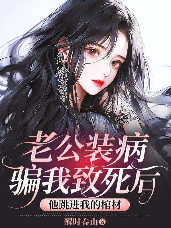 老公装病骗我致死后，他跳进我的棺材