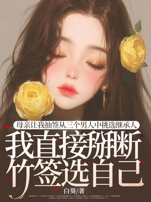 母亲让我抽签从三个男人中挑选继承人，我直接掰断竹签选自己