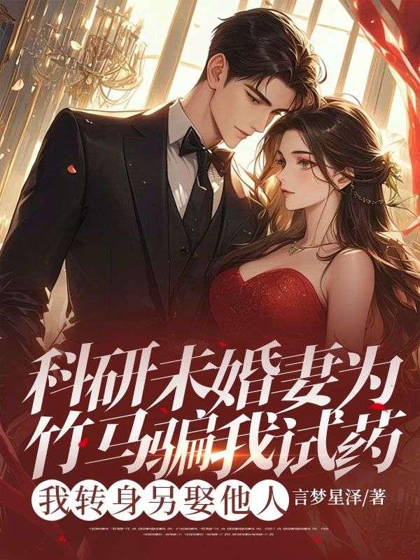 科研未婚妻为竹马骗我试药，我转身另娶他人