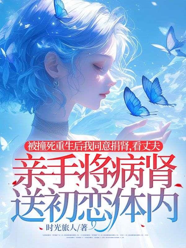 被撞死重生后我同意捐肾，看丈夫亲手将病肾送初恋体内