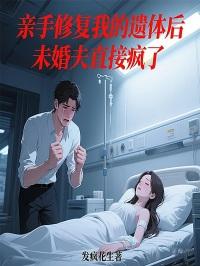 亲手修复完我的遗体后，未婚夫直接疯了